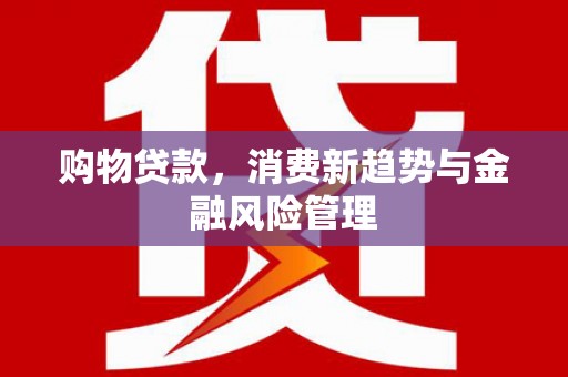 鄢陵购物贷款，消费新趋势与金融风险管理