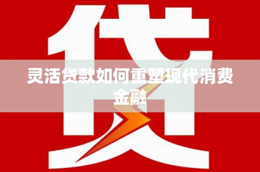 鄢陵灵活贷款如何重塑现代消费金融