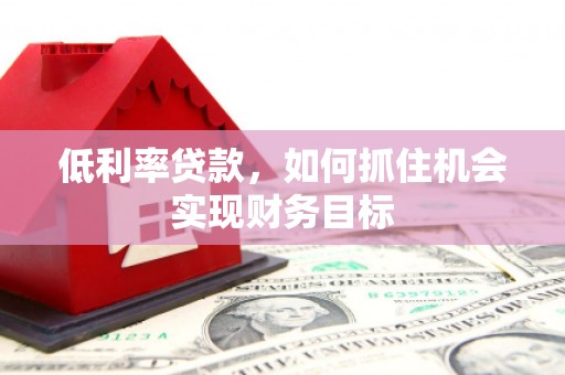 鄢陵低利率贷款，如何抓住机会实现财务目标