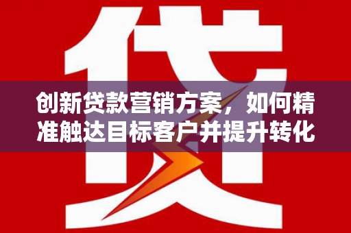 鄢陵创新贷款营销方案，如何精准触达目标客户并提升转化率