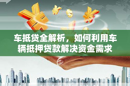 鄢陵车抵贷全解析，如何利用车辆抵押贷款解决资金需求