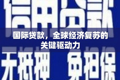 鄢陵国际贷款，全球经济复苏的关键驱动力