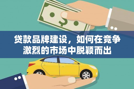 鄢陵贷款品牌建设，如何在竞争激烈的市场中脱颖而出