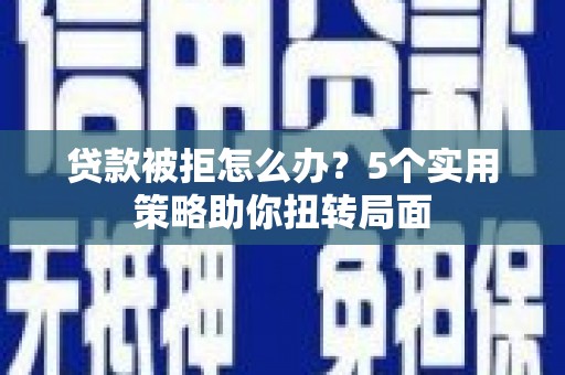 鄢陵贷款被拒怎么办？5个实用策略助你扭转局面