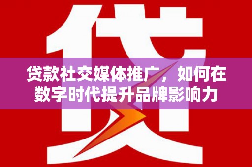 鄢陵贷款社交媒体推广，如何在数字时代提升品牌影响力
