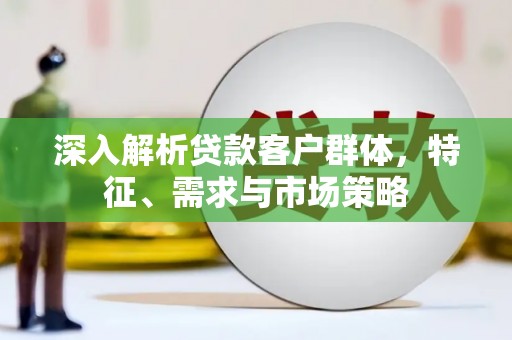 鄢陵深入解析贷款客户群体，特征、需求与市场策略