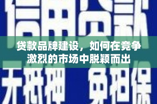 鄢陵贷款品牌建设，如何在竞争激烈的市场中脱颖而出