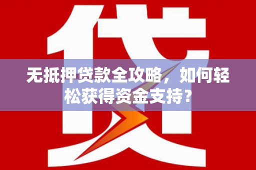 鄢陵无抵押贷款全攻略，如何轻松获得资金支持？