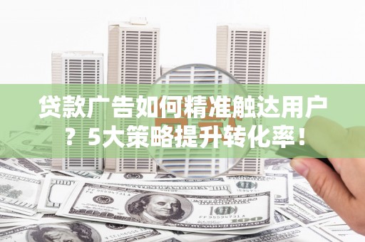 鄢陵贷款广告如何精准触达用户？5大策略提升转化率！