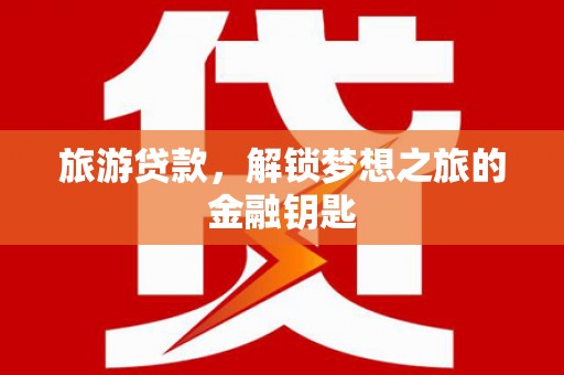 鄢陵旅游贷款，解锁梦想之旅的金融钥匙