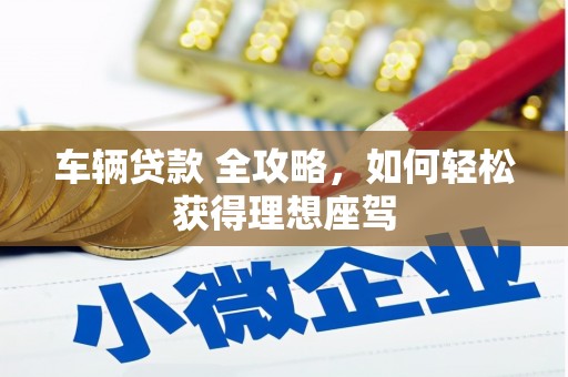 鄢陵车辆贷款 全攻略，如何轻松获得理想座驾