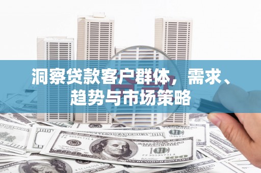 鄢陵洞察贷款客户群体，需求、趋势与市场策略