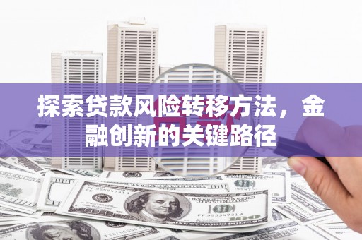 鄢陵探索贷款风险转移方法，金融创新的关键路径