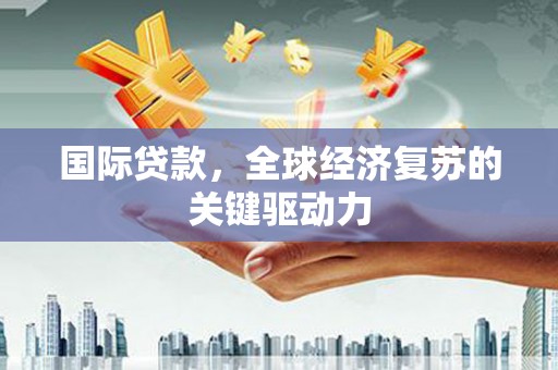 鄢陵国际贷款，全球经济复苏的关键驱动力