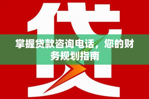 鄢陵掌握贷款咨询电话，您的财务规划指南