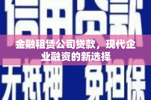 鄢陵金融租赁公司贷款，现代企业融资的新选择