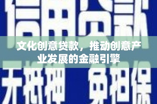 鄢陵文化创意贷款，推动创意产业发展的金融引擎