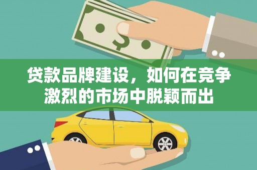 鄢陵贷款品牌建设，如何在竞争激烈的市场中脱颖而出