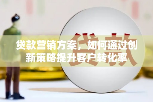 鄢陵贷款营销方案，如何通过创新策略提升客户转化率