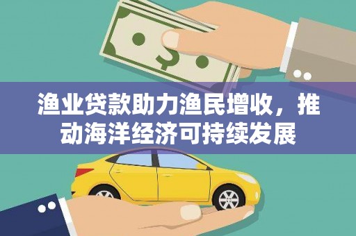 鄢陵渔业贷款助力渔民增收，推动海洋经济可持续发展
