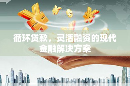 鄢陵循环贷款，灵活融资的现代金融解决方案