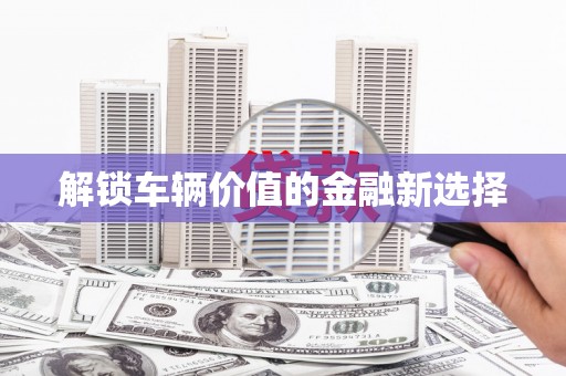 鄢陵解锁车辆价值的金融新选择
