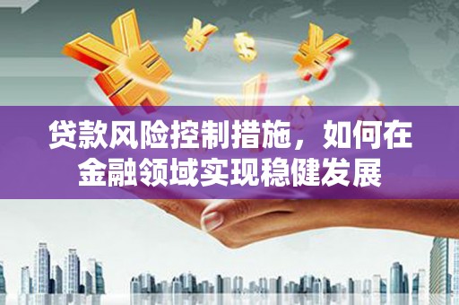 鄢陵贷款风险控制措施，如何在金融领域实现稳健发展