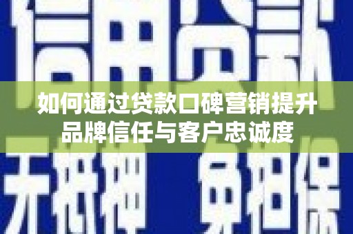 鄢陵如何通过贷款口碑营销提升品牌信任与客户忠诚度