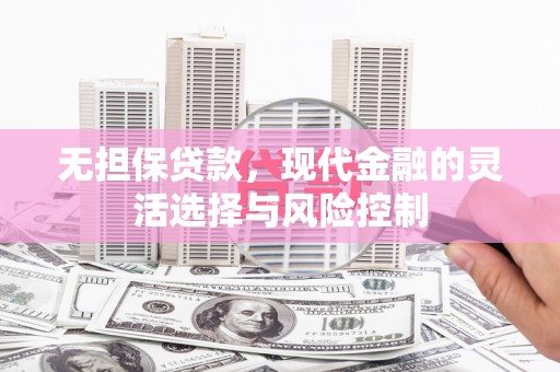 鄢陵无担保贷款，现代金融的灵活选择与风险控制