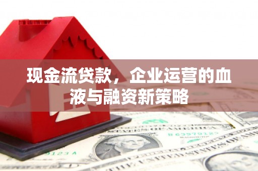 鄢陵现金流贷款，企业运营的血液与融资新策略