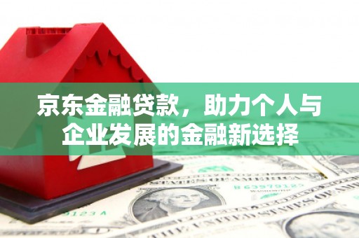 鄢陵京东金融贷款，助力个人与企业发展的金融新选择