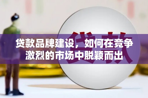 鄢陵贷款品牌建设，如何在竞争激烈的市场中脱颖而出