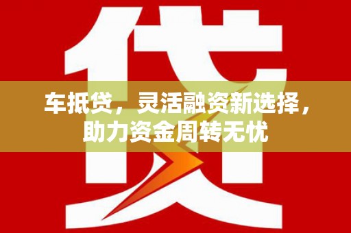 鄢陵车抵贷，灵活融资新选择，助力资金周转无忧