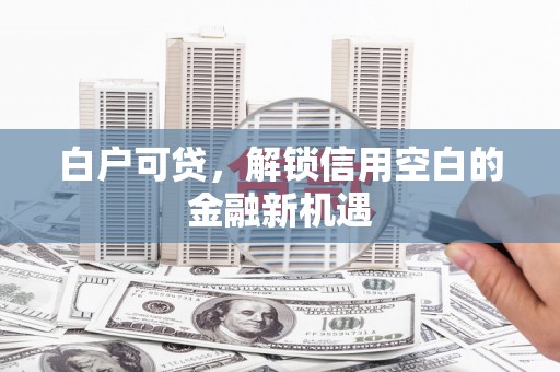 鄢陵白户可贷，解锁信用空白的金融新机遇