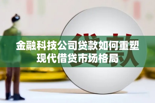 鄢陵金融科技公司贷款如何重塑现代借贷市场格局