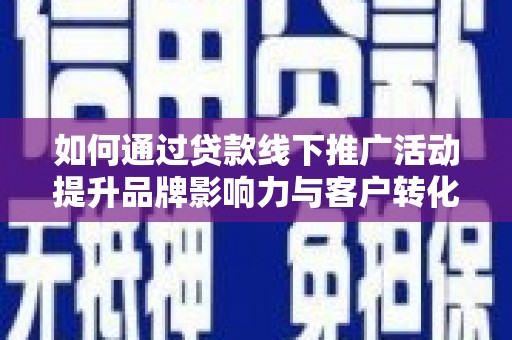 鄢陵如何通过贷款线下推广活动提升品牌影响力与客户转化率