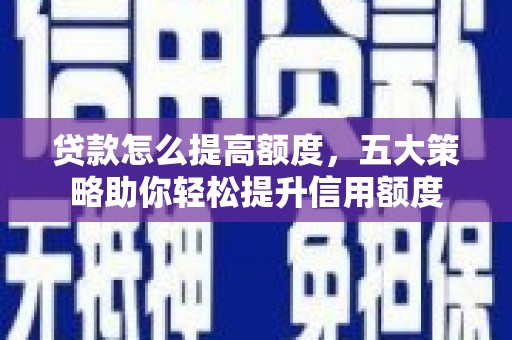 鄢陵贷款怎么提高额度，五大策略助你轻松提升信用额度