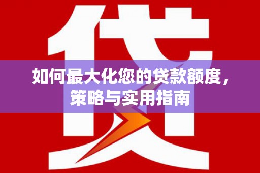 鄢陵如何最大化您的贷款额度，策略与实用指南