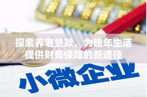 鄢陵探索养老贷款，为晚年生活提供财务保障的新途径