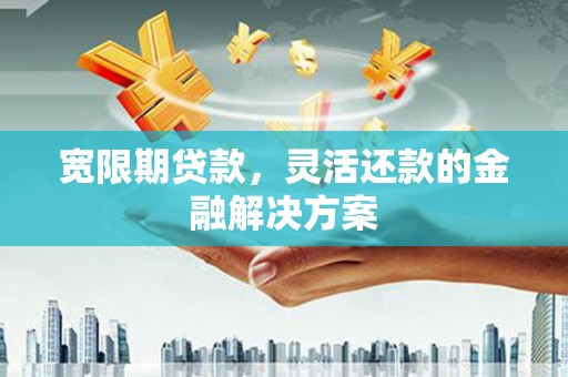 鄢陵宽限期贷款，灵活还款的金融解决方案