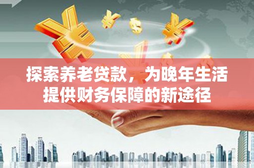 鄢陵探索养老贷款，为晚年生活提供财务保障的新途径