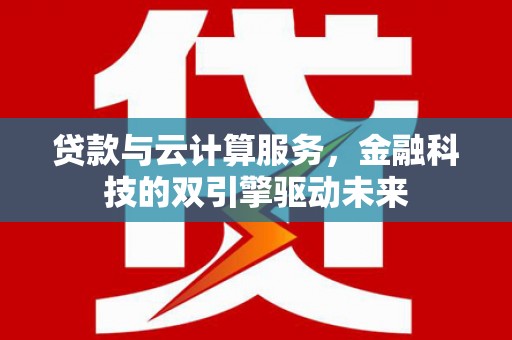 鄢陵贷款与云计算服务，金融科技的双引擎驱动未来