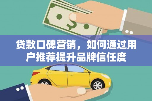 鄢陵贷款口碑营销，如何通过用户推荐提升品牌信任度