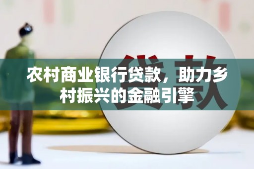 鄢陵农村商业银行贷款，助力乡村振兴的金融引擎