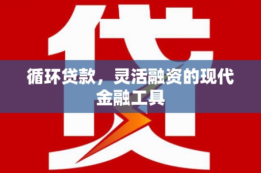鄢陵循环贷款，灵活融资的现代金融工具