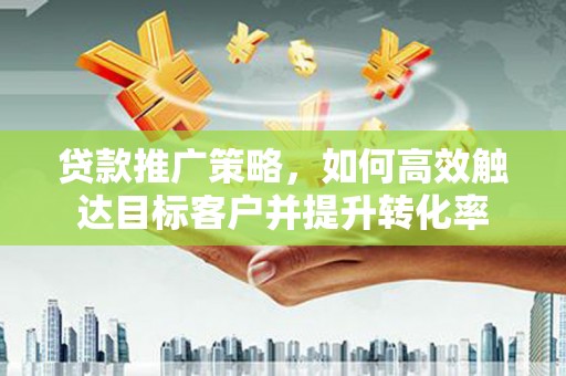 鄢陵贷款推广策略，如何高效触达目标客户并提升转化率