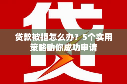 鄢陵贷款被拒怎么办？5个实用策略助你成功申请