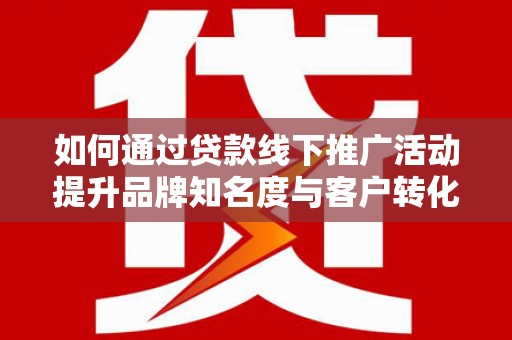 鄢陵如何通过贷款线下推广活动提升品牌知名度与客户转化率