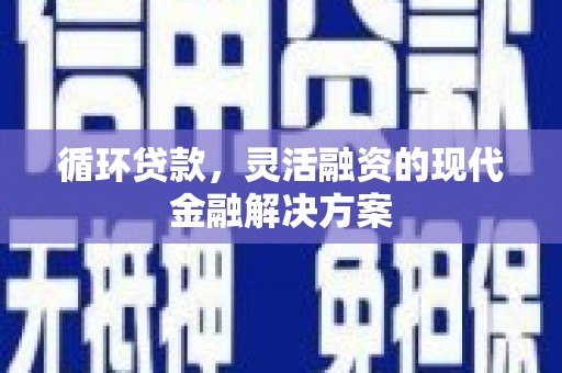 鄢陵循环贷款，灵活融资的现代金融解决方案