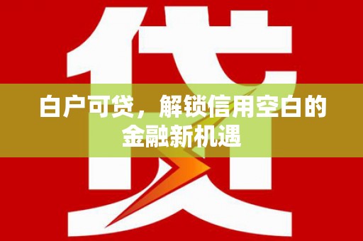 鄢陵白户可贷，解锁信用空白的金融新机遇